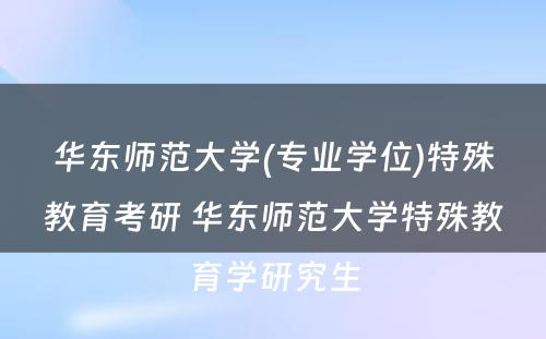 华东师范大学(专业学位)特殊教育考研 华东师范大学特殊教育学研究生