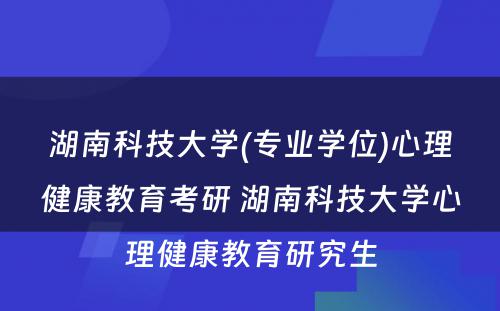 湖南科技大学(专业学位)心理健康教育考研 湖南科技大学心理健康教育研究生