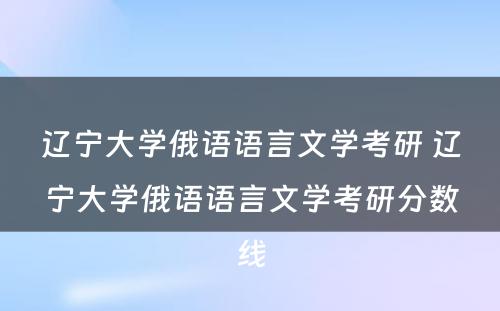 辽宁大学俄语语言文学考研 辽宁大学俄语语言文学考研分数线