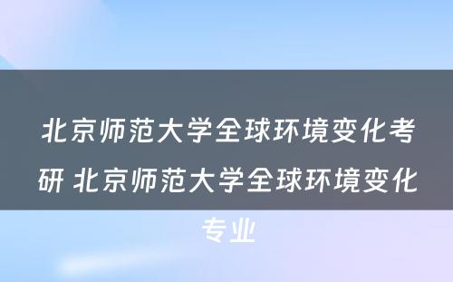 北京师范大学全球环境变化考研 北京师范大学全球环境变化专业