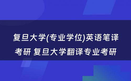 复旦大学(专业学位)英语笔译考研 复旦大学翻译专业考研