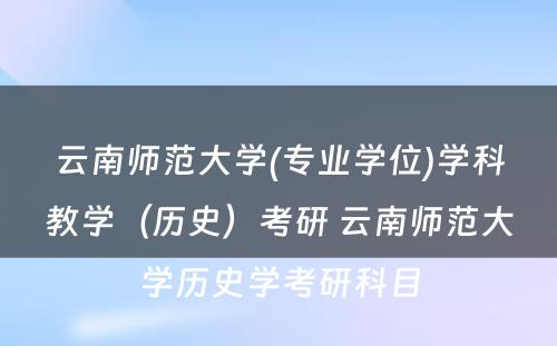 云南师范大学(专业学位)学科教学（历史）考研 云南师范大学历史学考研科目