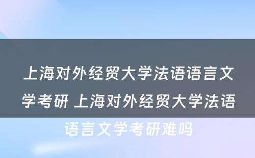 上海对外经贸大学法语语言文学考研 上海对外经贸大学法语语言文学考研难吗