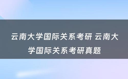 云南大学国际关系考研 云南大学国际关系考研真题