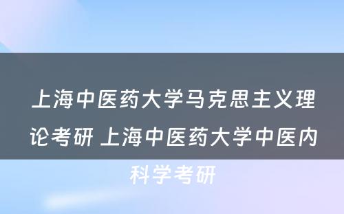 上海中医药大学马克思主义理论考研 上海中医药大学中医内科学考研