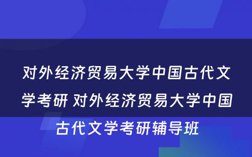 对外经济贸易大学中国古代文学考研 对外经济贸易大学中国古代文学考研辅导班