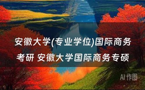 安徽大学(专业学位)国际商务考研 安徽大学国际商务专硕