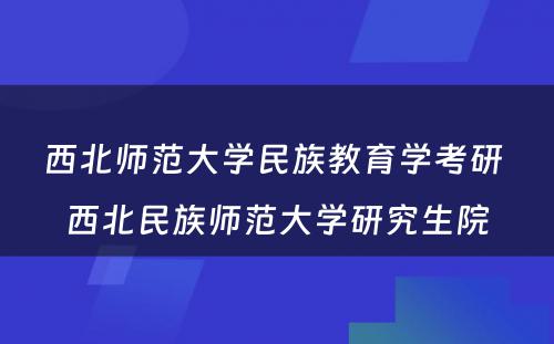 西北师范大学民族教育学考研 西北民族师范大学研究生院