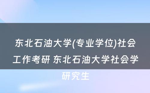 东北石油大学(专业学位)社会工作考研 东北石油大学社会学研究生