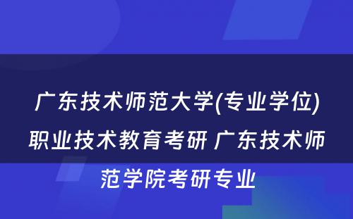 广东技术师范大学(专业学位)职业技术教育考研 广东技术师范学院考研专业