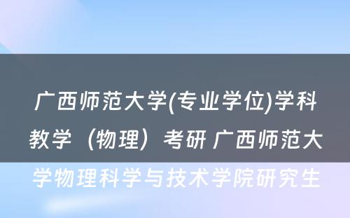 广西师范大学(专业学位)学科教学（物理）考研 广西师范大学物理科学与技术学院研究生