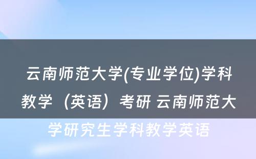 云南师范大学(专业学位)学科教学（英语）考研 云南师范大学研究生学科教学英语