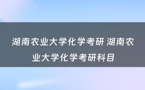 湖南农业大学化学考研 湖南农业大学化学考研科目