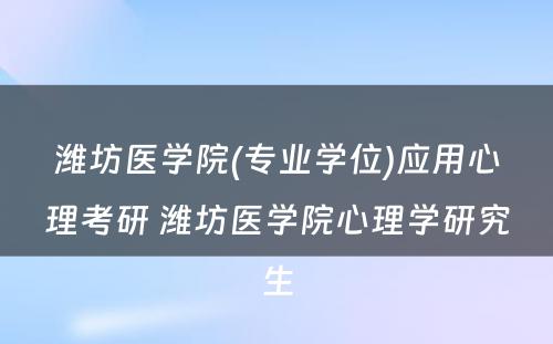 潍坊医学院(专业学位)应用心理考研 潍坊医学院心理学研究生