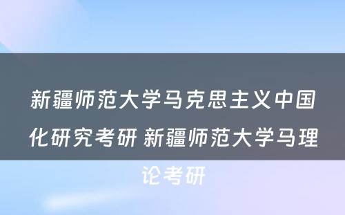 新疆师范大学马克思主义中国化研究考研 新疆师范大学马理论考研