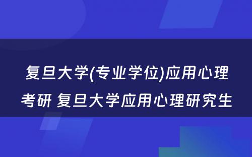 复旦大学(专业学位)应用心理考研 复旦大学应用心理研究生