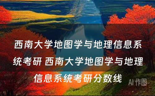 西南大学地图学与地理信息系统考研 西南大学地图学与地理信息系统考研分数线