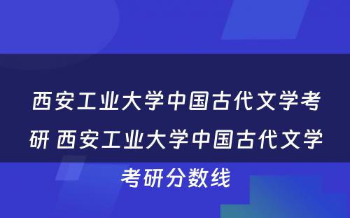 西安工业大学中国古代文学考研 西安工业大学中国古代文学考研分数线