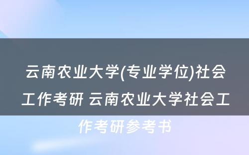 云南农业大学(专业学位)社会工作考研 云南农业大学社会工作考研参考书