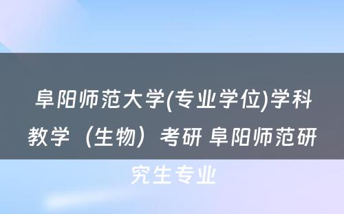 阜阳师范大学(专业学位)学科教学（生物）考研 阜阳师范研究生专业