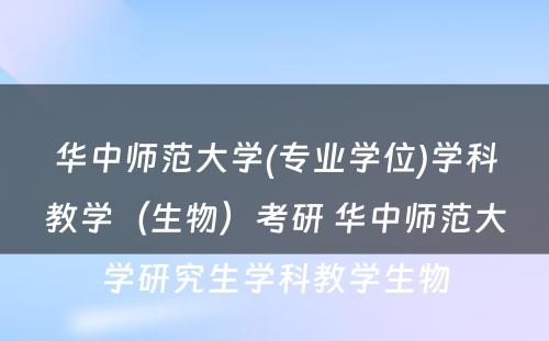 华中师范大学(专业学位)学科教学（生物）考研 华中师范大学研究生学科教学生物