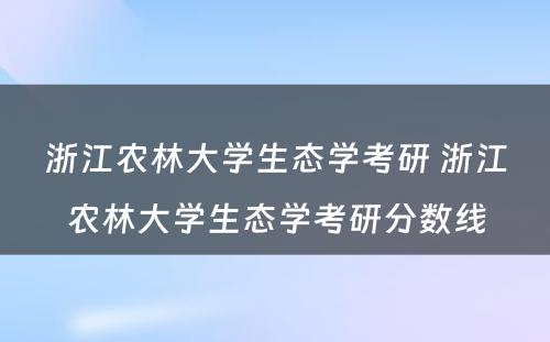 浙江农林大学生态学考研 浙江农林大学生态学考研分数线