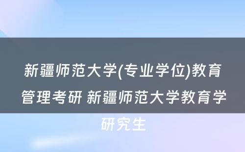 新疆师范大学(专业学位)教育管理考研 新疆师范大学教育学研究生