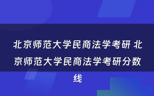 北京师范大学民商法学考研 北京师范大学民商法学考研分数线