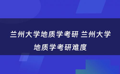 兰州大学地质学考研 兰州大学地质学考研难度