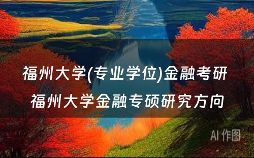 福州大学(专业学位)金融考研 福州大学金融专硕研究方向