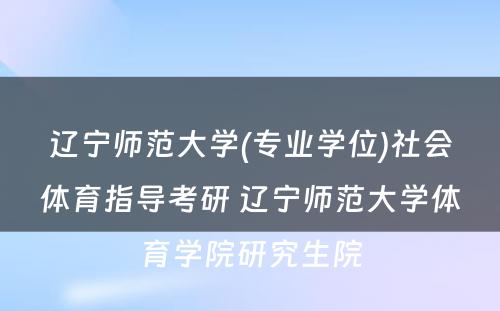 辽宁师范大学(专业学位)社会体育指导考研 辽宁师范大学体育学院研究生院