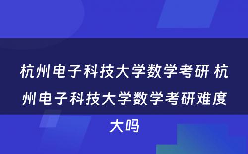 杭州电子科技大学数学考研 杭州电子科技大学数学考研难度大吗