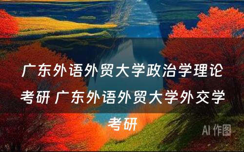 广东外语外贸大学政治学理论考研 广东外语外贸大学外交学考研