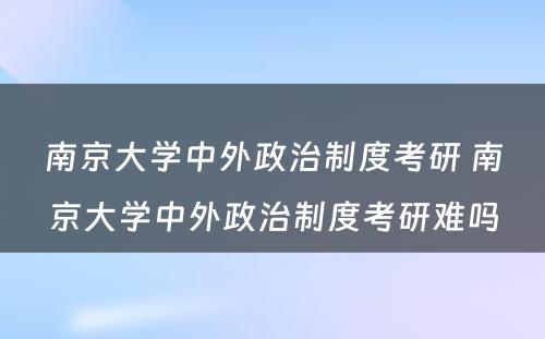 南京大学中外政治制度考研 南京大学中外政治制度考研难吗