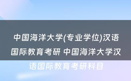 中国海洋大学(专业学位)汉语国际教育考研 中国海洋大学汉语国际教育考研科目