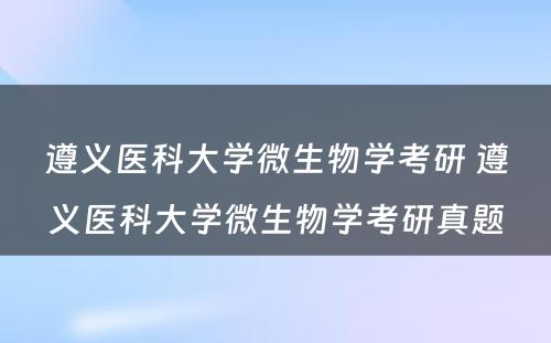 遵义医科大学微生物学考研 遵义医科大学微生物学考研真题