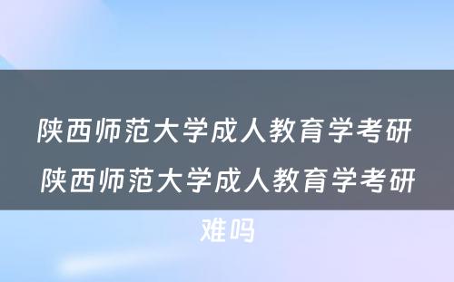 陕西师范大学成人教育学考研 陕西师范大学成人教育学考研难吗