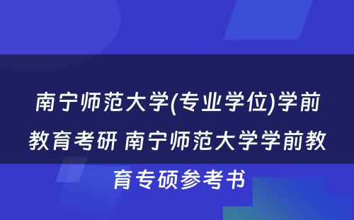 南宁师范大学(专业学位)学前教育考研 南宁师范大学学前教育专硕参考书