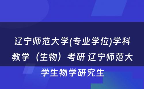 辽宁师范大学(专业学位)学科教学（生物）考研 辽宁师范大学生物学研究生