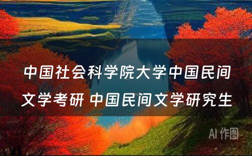 中国社会科学院大学中国民间文学考研 中国民间文学研究生