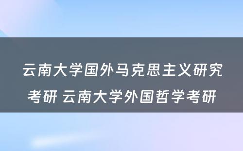 云南大学国外马克思主义研究考研 云南大学外国哲学考研