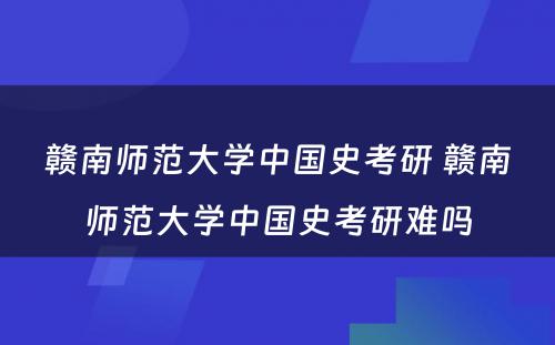 赣南师范大学中国史考研 赣南师范大学中国史考研难吗