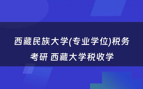 西藏民族大学(专业学位)税务考研 西藏大学税收学