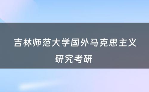 吉林师范大学国外马克思主义研究考研 