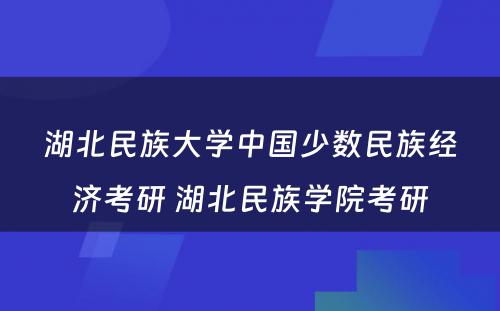 湖北民族大学中国少数民族经济考研 湖北民族学院考研