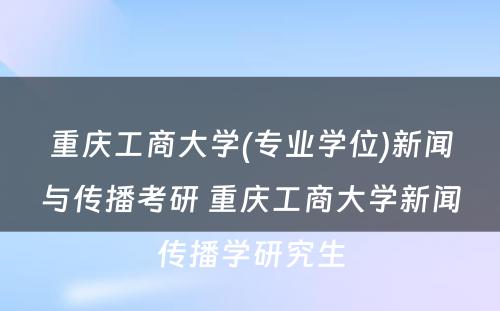 重庆工商大学(专业学位)新闻与传播考研 重庆工商大学新闻传播学研究生