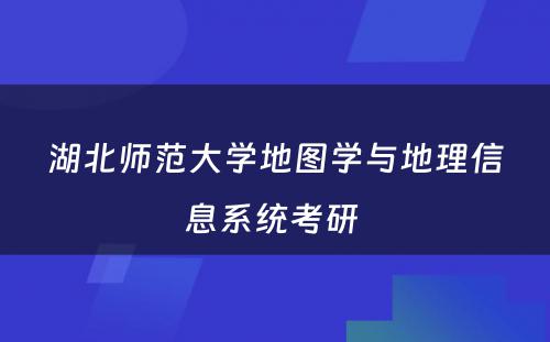 湖北师范大学地图学与地理信息系统考研 