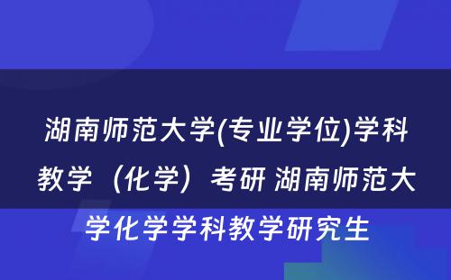 湖南师范大学(专业学位)学科教学（化学）考研 湖南师范大学化学学科教学研究生