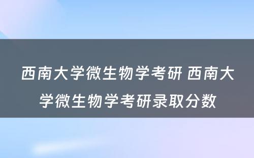 西南大学微生物学考研 西南大学微生物学考研录取分数