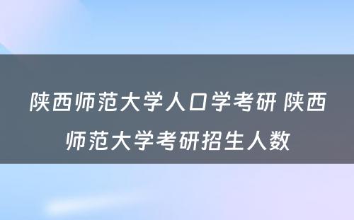 陕西师范大学人口学考研 陕西师范大学考研招生人数